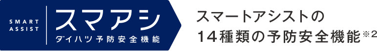 SMART ASSIST スマアシダイハツ予防安全機能スマートアシストの14種類の予防安全機能※2